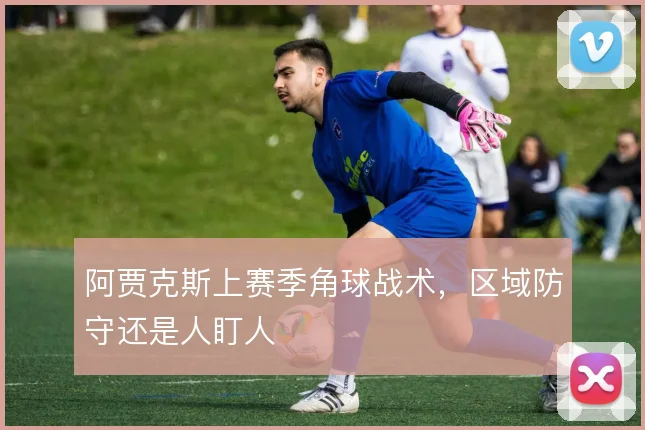阿贾克斯上赛季角球战术,区域防守还是人盯人