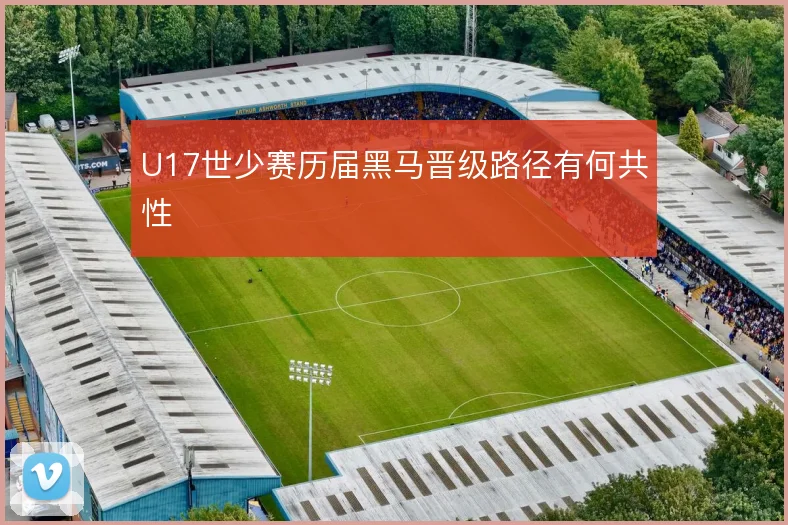 U17世少赛历届黑马晋级路径有何共性