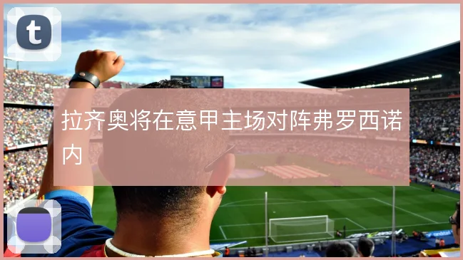 拉齐奥将在意甲主场对阵弗罗西诺内