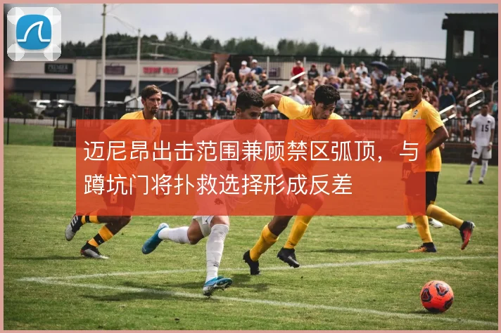 迈尼昂出击范围兼顾禁区弧顶，与蹲坑门将扑救选择形成反差