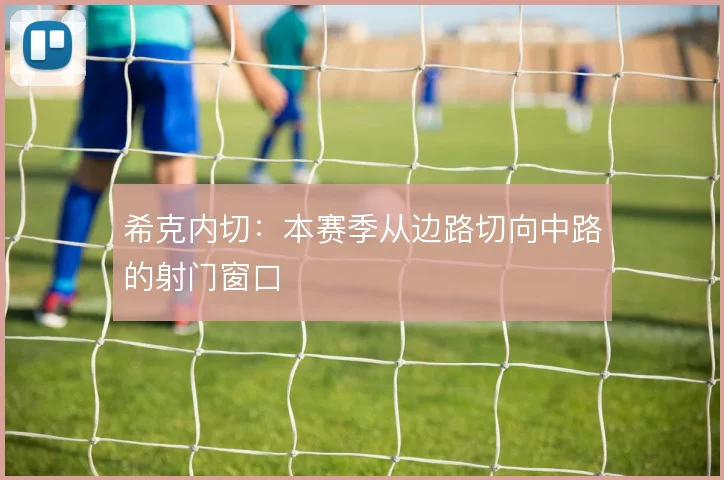希克内切：本赛季从边路切向中路的射门窗口