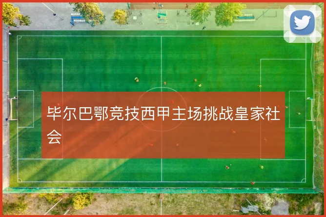 毕尔巴鄂竞技西甲主场挑战皇家社会