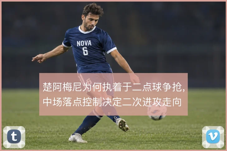 楚阿梅尼为何执着于二点球争抢,中场落点控制决定二次进攻走向
