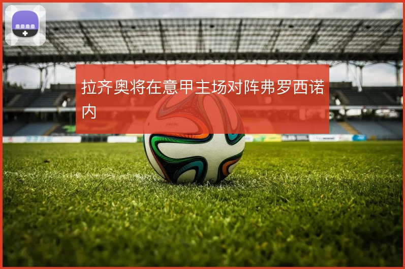 拉齐奥将在意甲主场对阵弗罗西诺内
