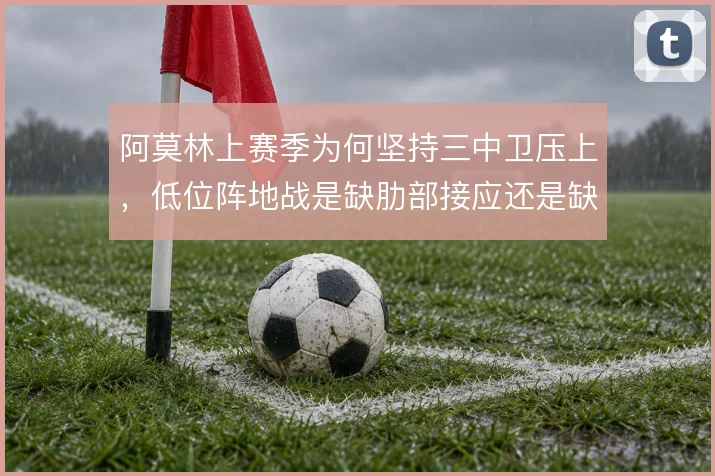 阿莫林上赛季为何坚持三中卫压上,低位阵地战是缺肋部接应还是缺支点
