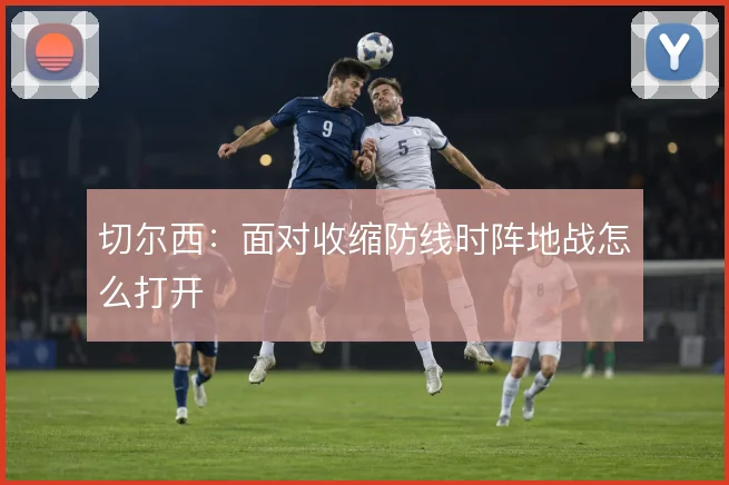 切尔西：面对收缩防线时阵地战怎么打开