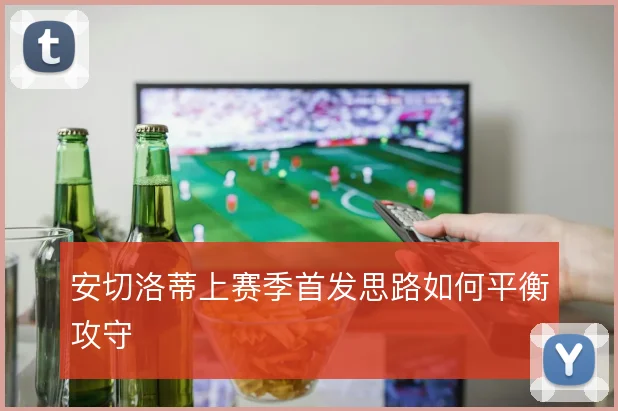 安切洛蒂上赛季首发思路如何平衡攻守