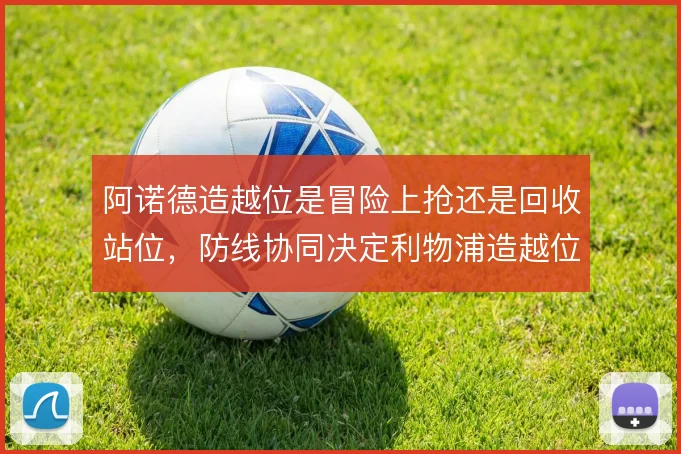 阿诺德造越位是冒险上抢还是回收站位,防线协同决定利物浦造越位成败