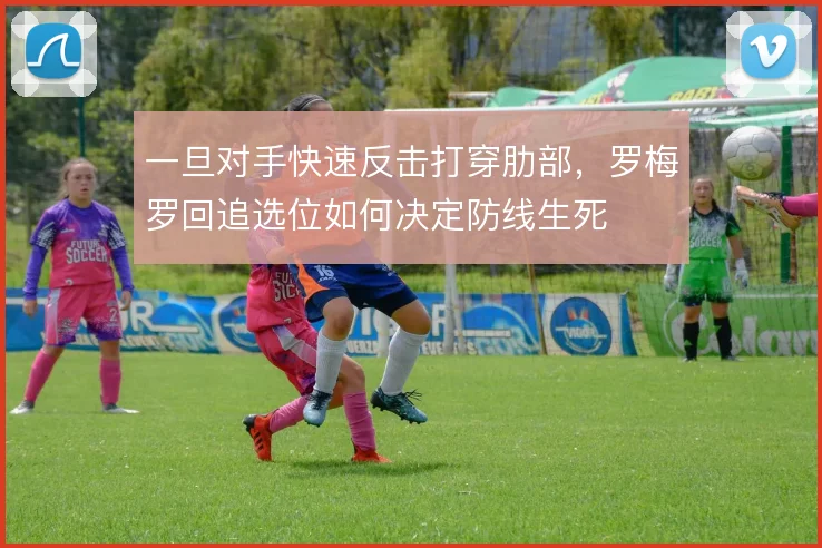 一旦对手快速反击打穿肋部,罗梅罗回追选位如何决定防线生死
