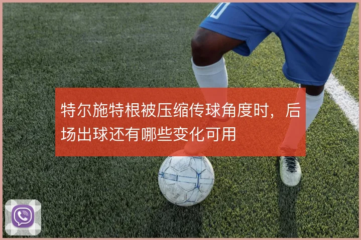 特尔施特根被压缩传球角度时，后场出球还有哪些变化可用
