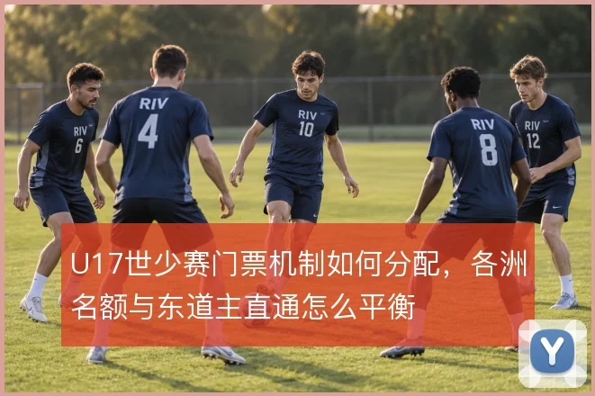 U17世少赛门票机制如何分配,各洲名额与东道主直通怎么平衡